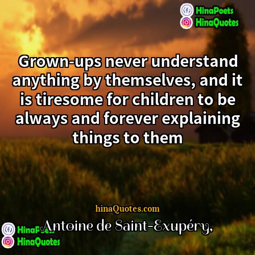 Antoine de Saint-Exupéry Quotes | Grown-ups never understand anything by themselves, and